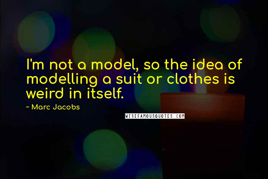 Marc Jacobs Quotes: I'm not a model, so the idea of modelling a suit or clothes is weird in itself.