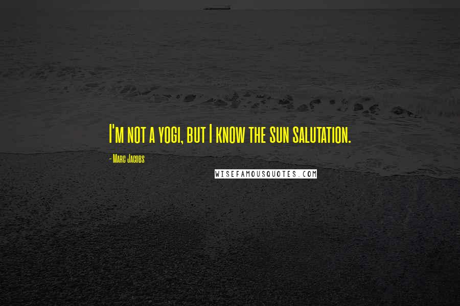 Marc Jacobs Quotes: I'm not a yogi, but I know the sun salutation.