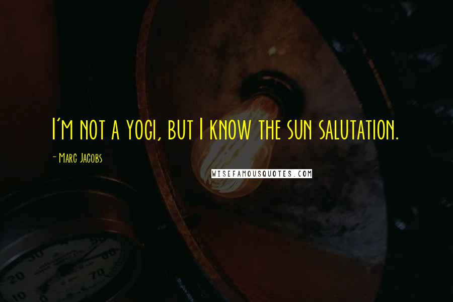 Marc Jacobs Quotes: I'm not a yogi, but I know the sun salutation.