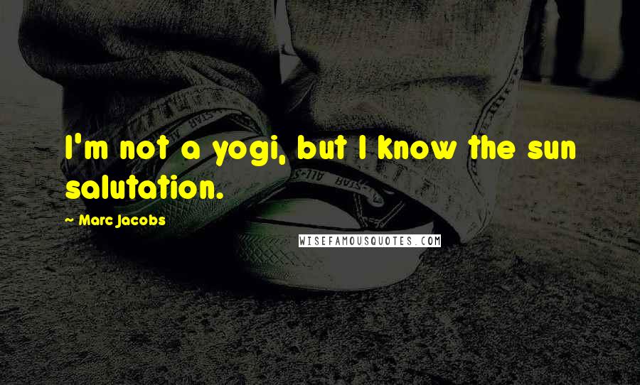 Marc Jacobs Quotes: I'm not a yogi, but I know the sun salutation.