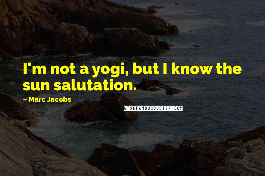 Marc Jacobs Quotes: I'm not a yogi, but I know the sun salutation.