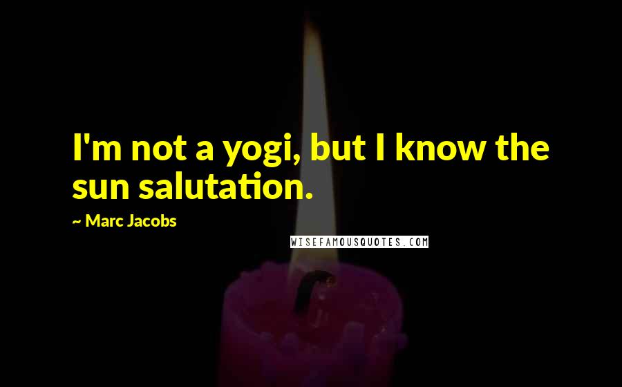 Marc Jacobs Quotes: I'm not a yogi, but I know the sun salutation.