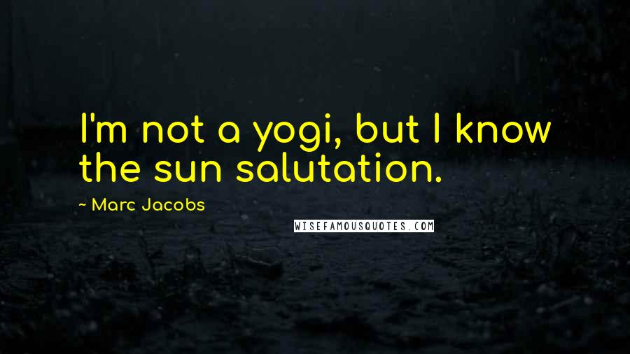 Marc Jacobs Quotes: I'm not a yogi, but I know the sun salutation.