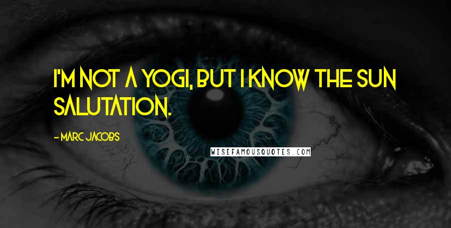 Marc Jacobs Quotes: I'm not a yogi, but I know the sun salutation.