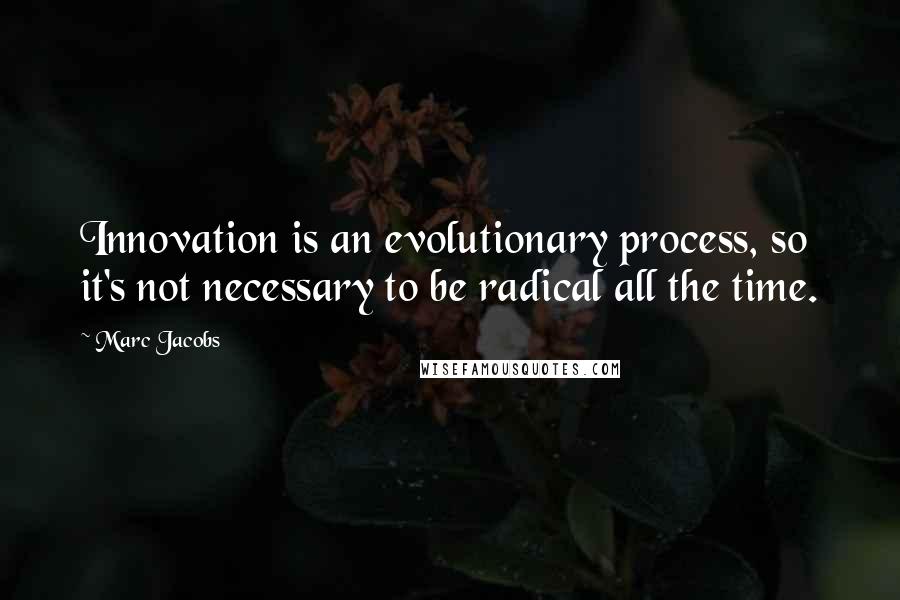 Marc Jacobs Quotes: Innovation is an evolutionary process, so it's not necessary to be radical all the time.