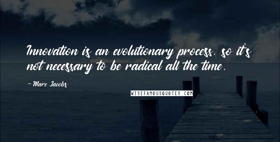 Marc Jacobs Quotes: Innovation is an evolutionary process, so it's not necessary to be radical all the time.