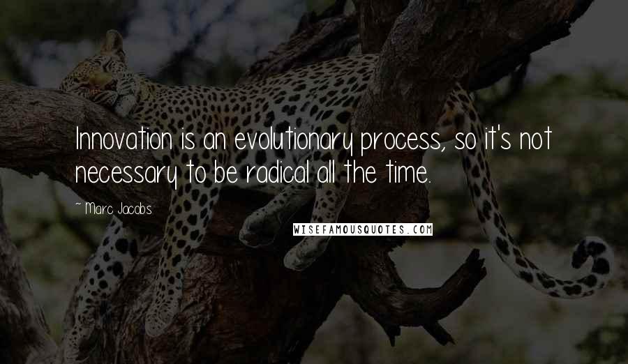 Marc Jacobs Quotes: Innovation is an evolutionary process, so it's not necessary to be radical all the time.