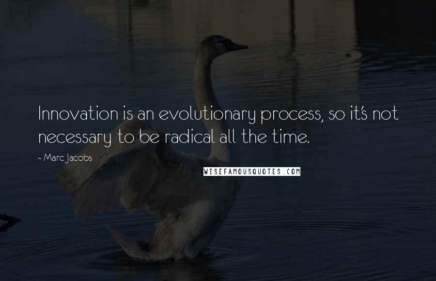 Marc Jacobs Quotes: Innovation is an evolutionary process, so it's not necessary to be radical all the time.