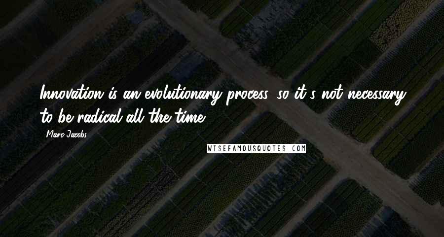 Marc Jacobs Quotes: Innovation is an evolutionary process, so it's not necessary to be radical all the time.