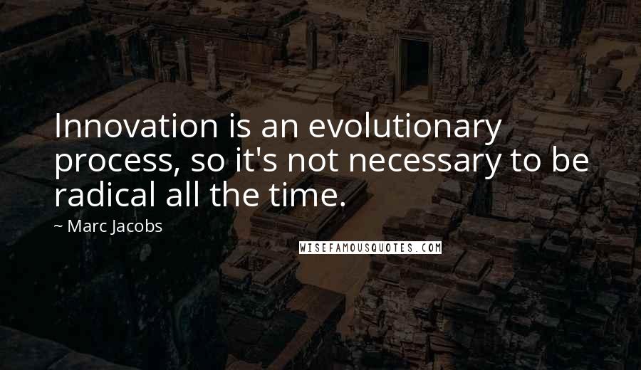 Marc Jacobs Quotes: Innovation is an evolutionary process, so it's not necessary to be radical all the time.