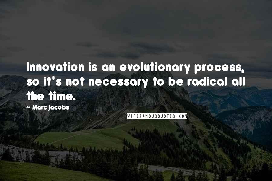 Marc Jacobs Quotes: Innovation is an evolutionary process, so it's not necessary to be radical all the time.