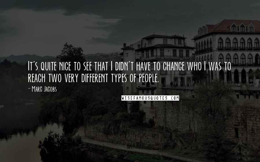 Marc Jacobs Quotes: It's quite nice to see that I didn't have to change who I was to reach two very different types of people.