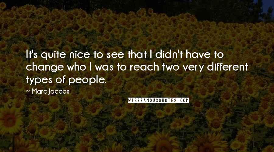 Marc Jacobs Quotes: It's quite nice to see that I didn't have to change who I was to reach two very different types of people.