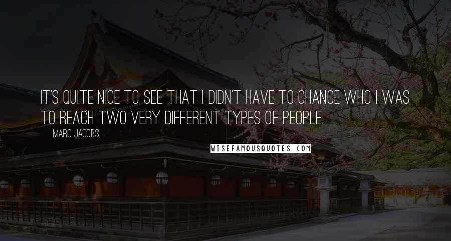 Marc Jacobs Quotes: It's quite nice to see that I didn't have to change who I was to reach two very different types of people.