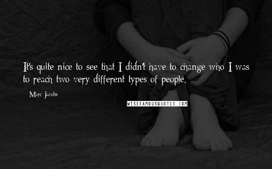 Marc Jacobs Quotes: It's quite nice to see that I didn't have to change who I was to reach two very different types of people.