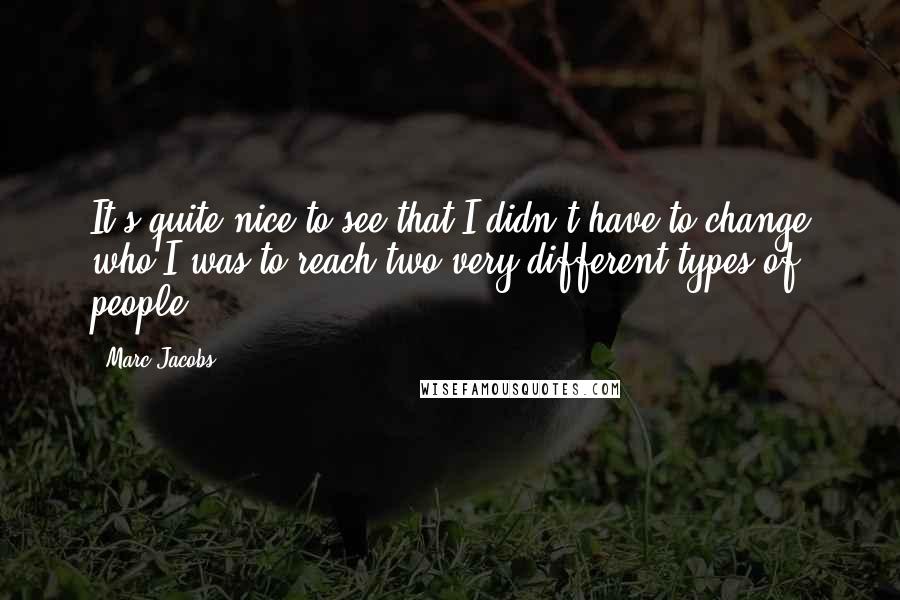 Marc Jacobs Quotes: It's quite nice to see that I didn't have to change who I was to reach two very different types of people.