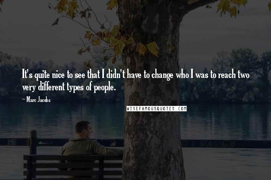Marc Jacobs Quotes: It's quite nice to see that I didn't have to change who I was to reach two very different types of people.