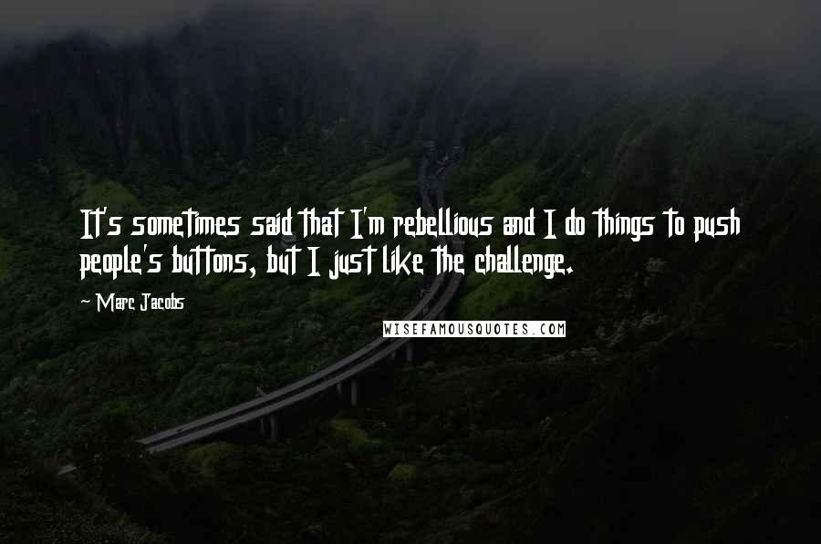 Marc Jacobs Quotes: It's sometimes said that I'm rebellious and I do things to push people's buttons, but I just like the challenge.