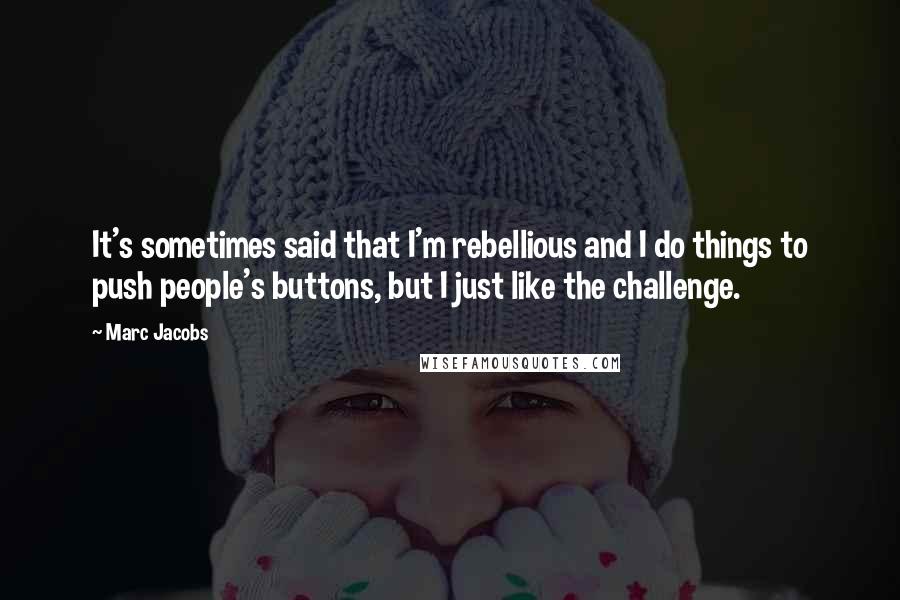 Marc Jacobs Quotes: It's sometimes said that I'm rebellious and I do things to push people's buttons, but I just like the challenge.