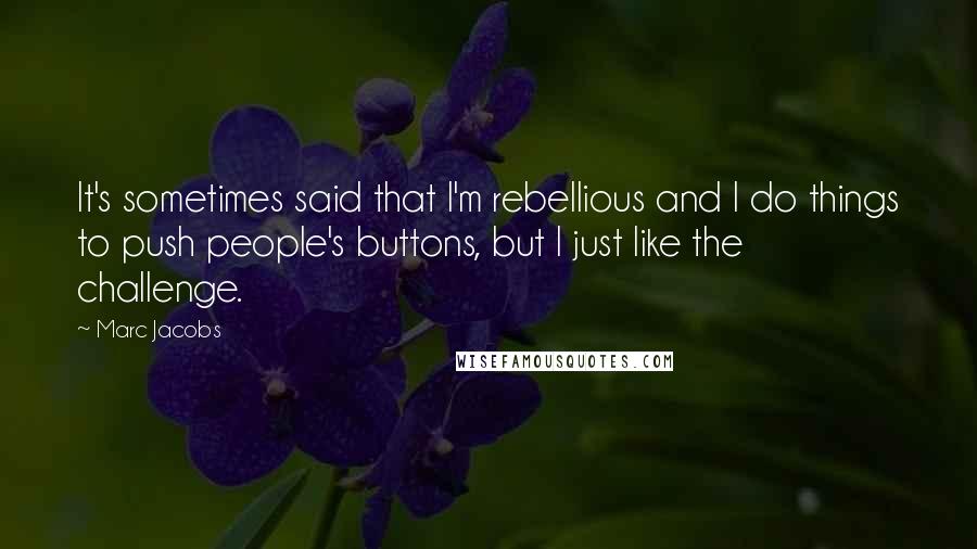 Marc Jacobs Quotes: It's sometimes said that I'm rebellious and I do things to push people's buttons, but I just like the challenge.