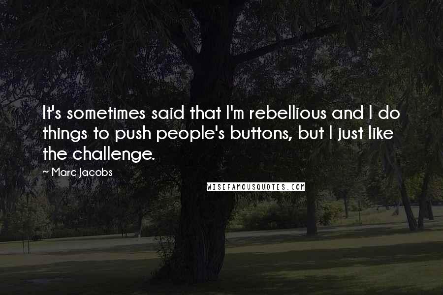 Marc Jacobs Quotes: It's sometimes said that I'm rebellious and I do things to push people's buttons, but I just like the challenge.