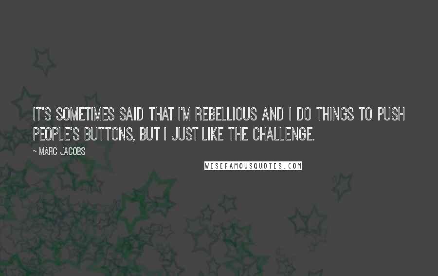 Marc Jacobs Quotes: It's sometimes said that I'm rebellious and I do things to push people's buttons, but I just like the challenge.