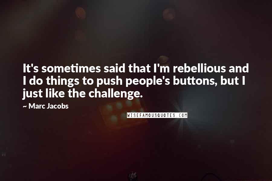 Marc Jacobs Quotes: It's sometimes said that I'm rebellious and I do things to push people's buttons, but I just like the challenge.