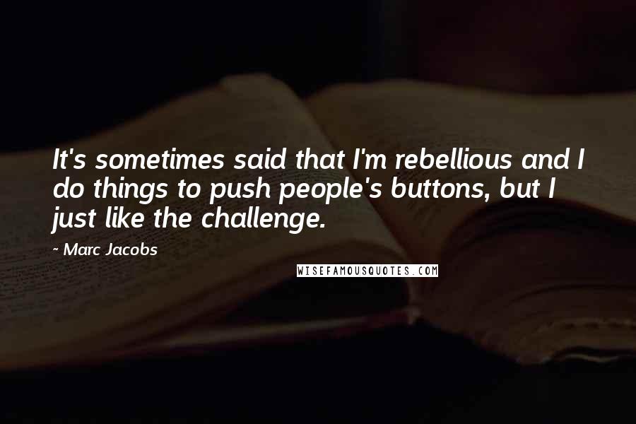 Marc Jacobs Quotes: It's sometimes said that I'm rebellious and I do things to push people's buttons, but I just like the challenge.