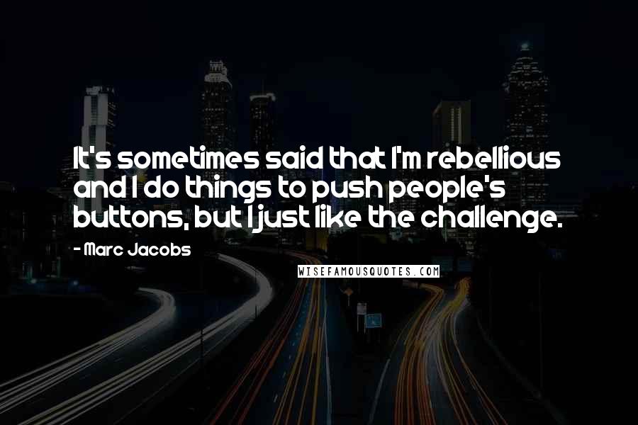 Marc Jacobs Quotes: It's sometimes said that I'm rebellious and I do things to push people's buttons, but I just like the challenge.