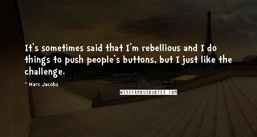 Marc Jacobs Quotes: It's sometimes said that I'm rebellious and I do things to push people's buttons, but I just like the challenge.