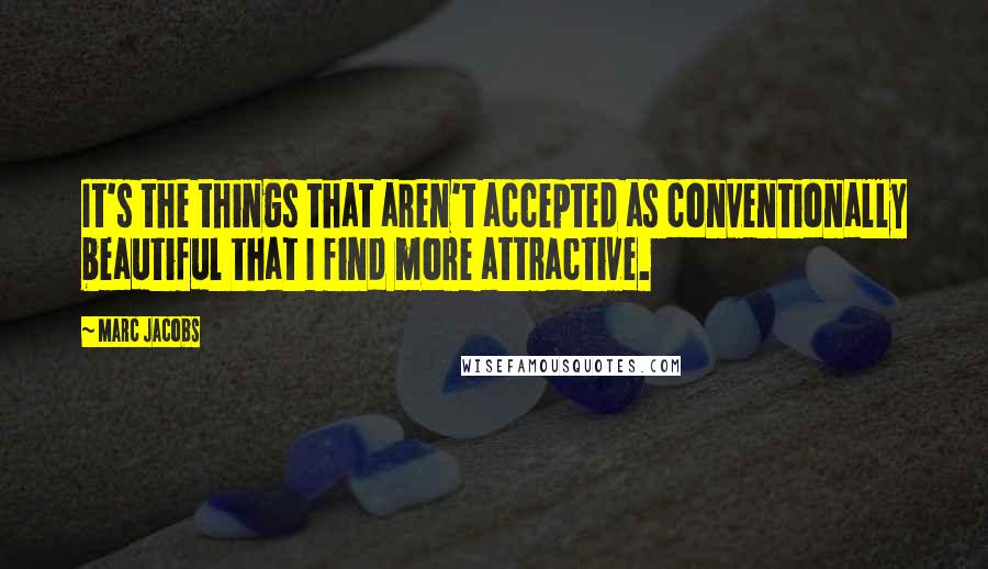 Marc Jacobs Quotes: It's the things that aren't accepted as conventionally beautiful that I find more attractive.