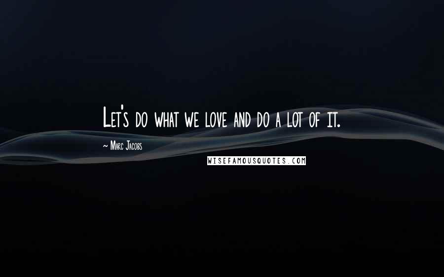 Marc Jacobs Quotes: Let's do what we love and do a lot of it.