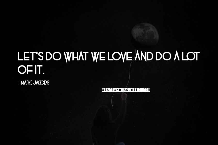 Marc Jacobs Quotes: Let's do what we love and do a lot of it.