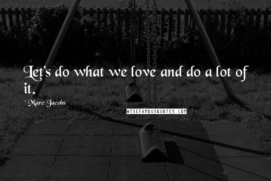 Marc Jacobs Quotes: Let's do what we love and do a lot of it.