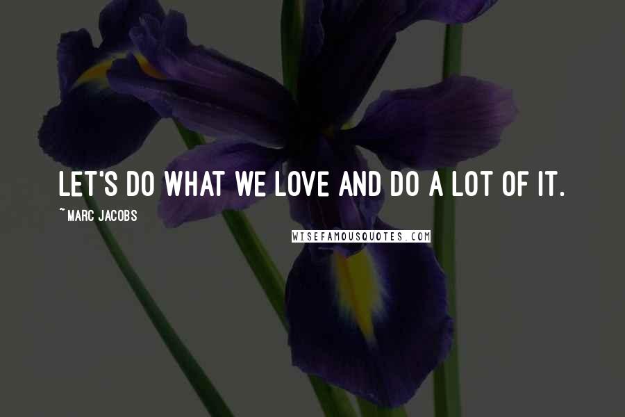 Marc Jacobs Quotes: Let's do what we love and do a lot of it.