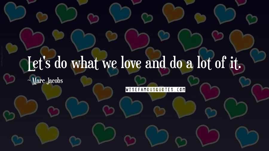 Marc Jacobs Quotes: Let's do what we love and do a lot of it.