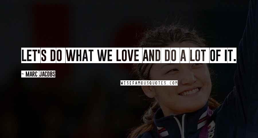 Marc Jacobs Quotes: Let's do what we love and do a lot of it.