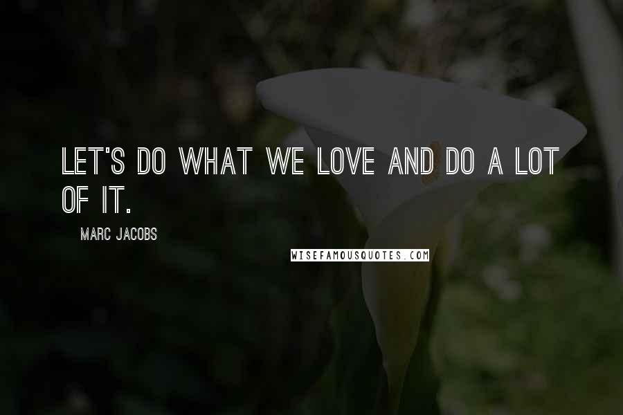 Marc Jacobs Quotes: Let's do what we love and do a lot of it.