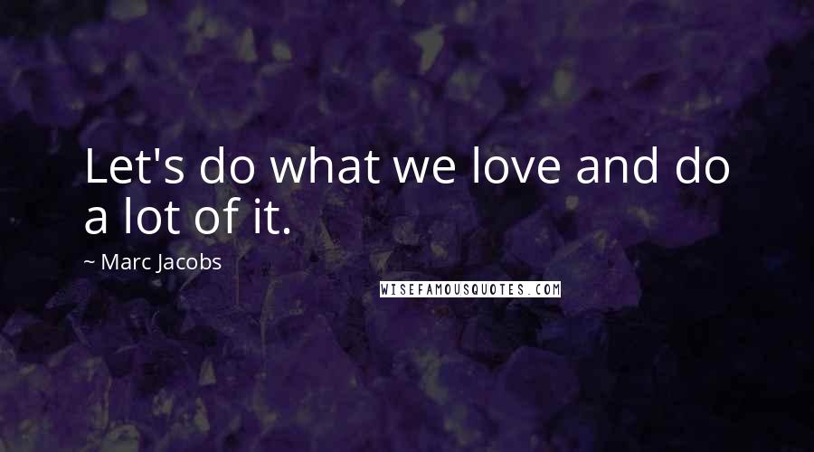 Marc Jacobs Quotes: Let's do what we love and do a lot of it.