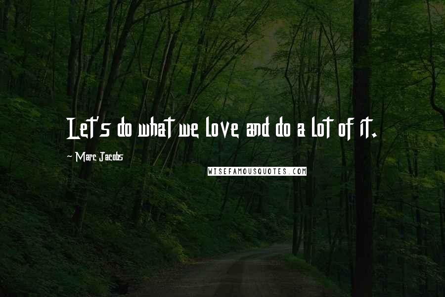 Marc Jacobs Quotes: Let's do what we love and do a lot of it.