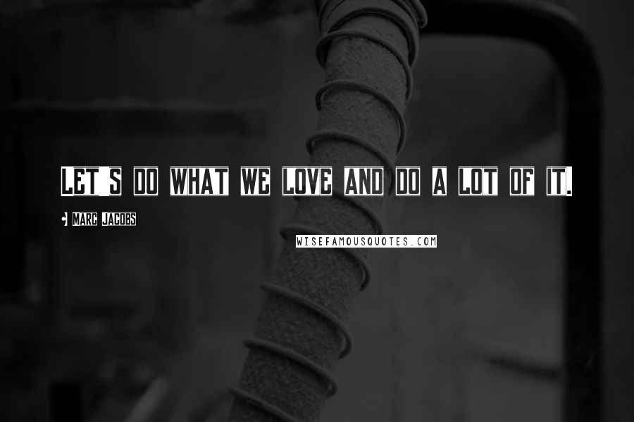 Marc Jacobs Quotes: Let's do what we love and do a lot of it.