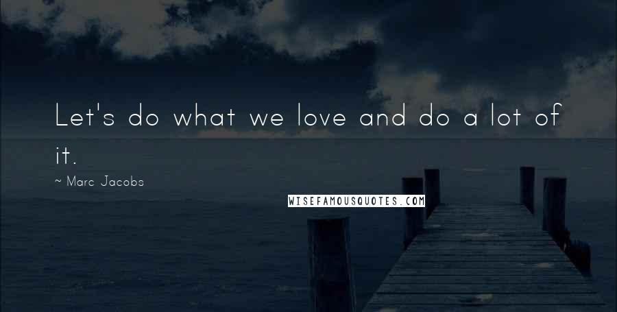 Marc Jacobs Quotes: Let's do what we love and do a lot of it.