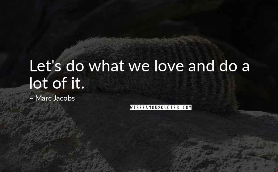 Marc Jacobs Quotes: Let's do what we love and do a lot of it.