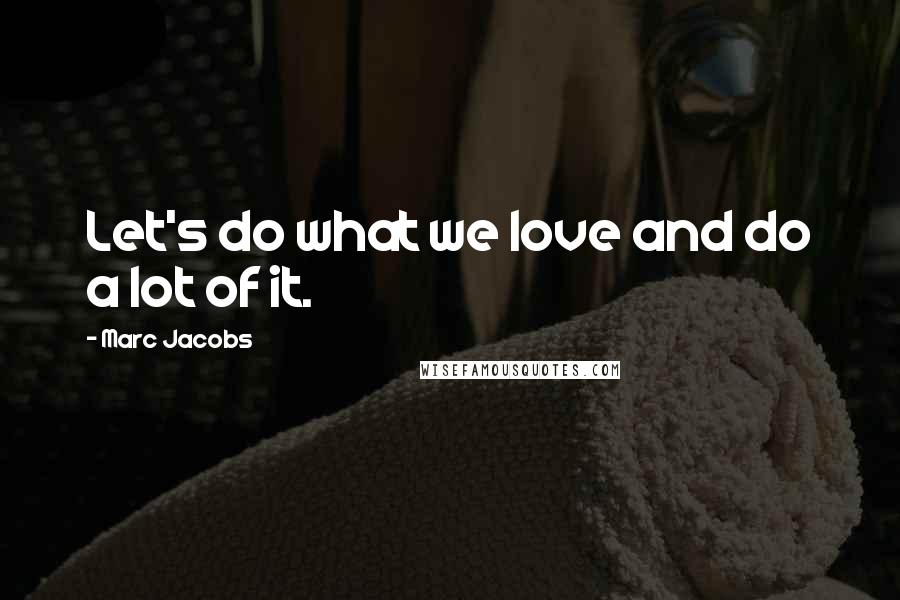 Marc Jacobs Quotes: Let's do what we love and do a lot of it.