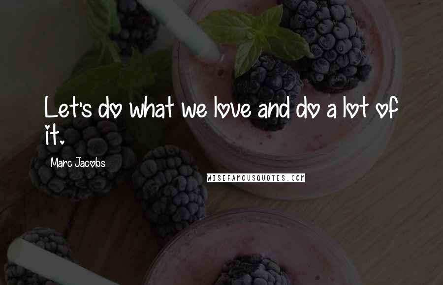 Marc Jacobs Quotes: Let's do what we love and do a lot of it.