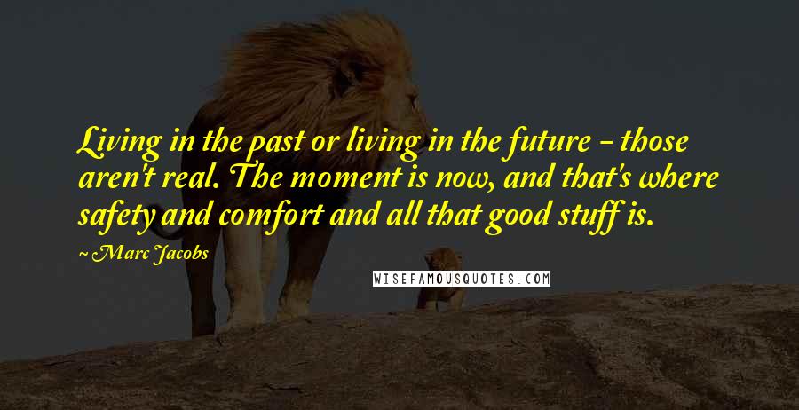 Marc Jacobs Quotes: Living in the past or living in the future - those aren't real. The moment is now, and that's where safety and comfort and all that good stuff is.