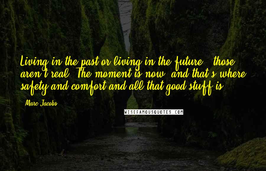 Marc Jacobs Quotes: Living in the past or living in the future - those aren't real. The moment is now, and that's where safety and comfort and all that good stuff is.