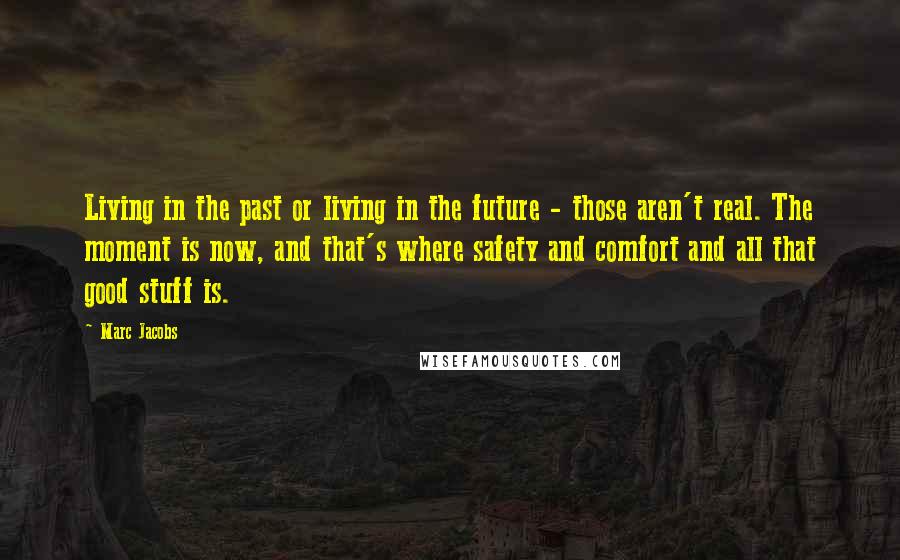 Marc Jacobs Quotes: Living in the past or living in the future - those aren't real. The moment is now, and that's where safety and comfort and all that good stuff is.