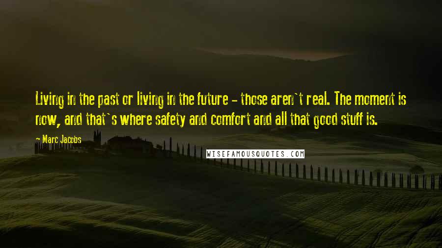 Marc Jacobs Quotes: Living in the past or living in the future - those aren't real. The moment is now, and that's where safety and comfort and all that good stuff is.