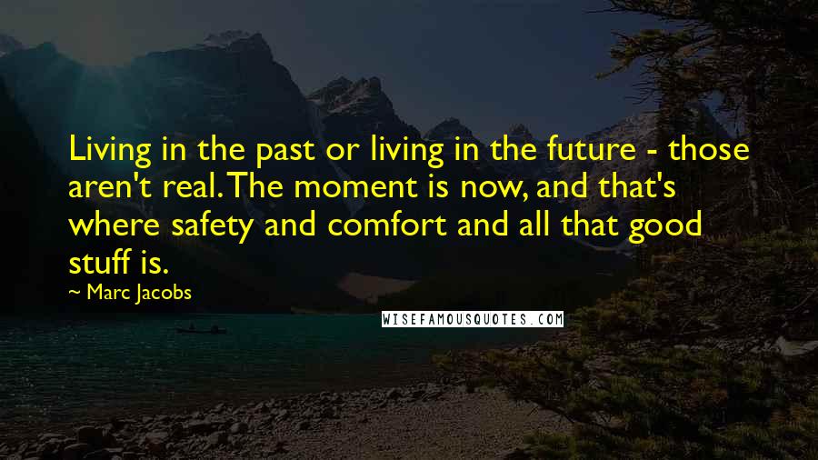Marc Jacobs Quotes: Living in the past or living in the future - those aren't real. The moment is now, and that's where safety and comfort and all that good stuff is.